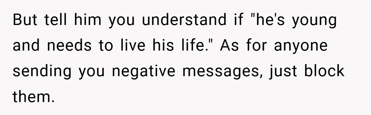 But tell him you understand if "he's young and needs to live his life." As for anyone sending you negative messages, just block them.