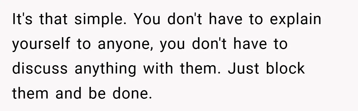 It's that simple. You don't have to explain yourself to anyone, you don't have to discuss anything with them. Just block them and be done.