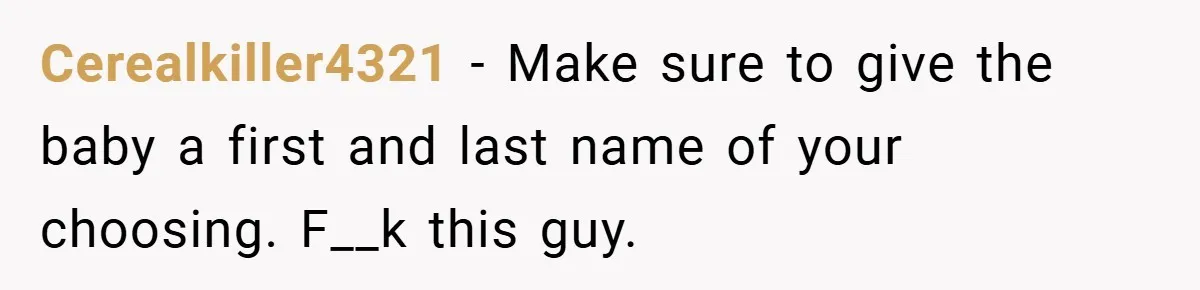 Cerealkiller4321 − Make sure to give the baby a first and last name of your choosing. F__k this guy.