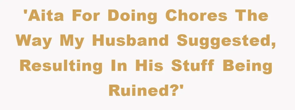 'AITA for doing chores the way my husband suggested, resulting in his stuff being ruined?'