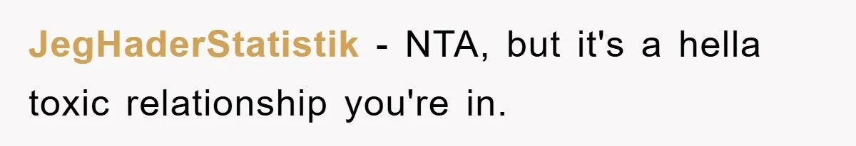 JegHaderStatistik − NTA, but it's a hella toxic relationship you're in.