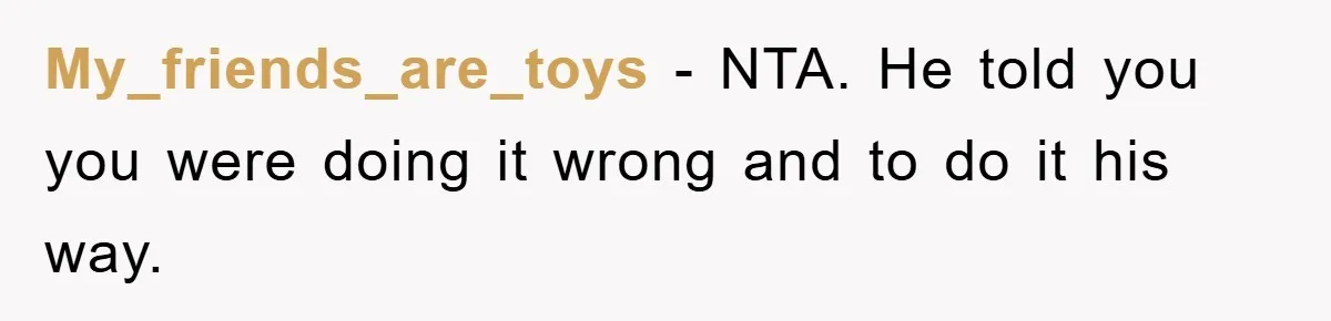 My_friends_are_toys − NTA. He told you you were doing it wrong and to do it his way.