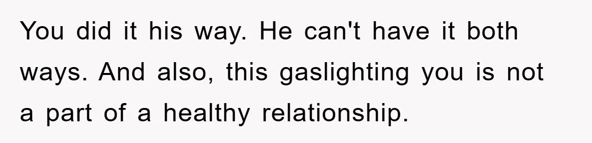 You did it his way. He can't have it both ways. And also, this gaslighting you is not a part of a healthy relationship.