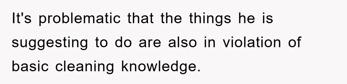 It's problematic that the things he is suggesting to do are also in violation of basic cleaning knowledge.