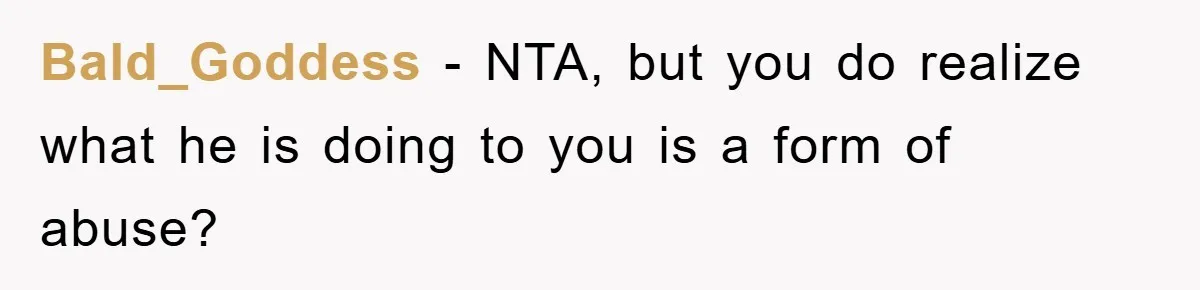 Bald_Goddess − NTA, but you do realize what he is doing to you is a form of abuse?
