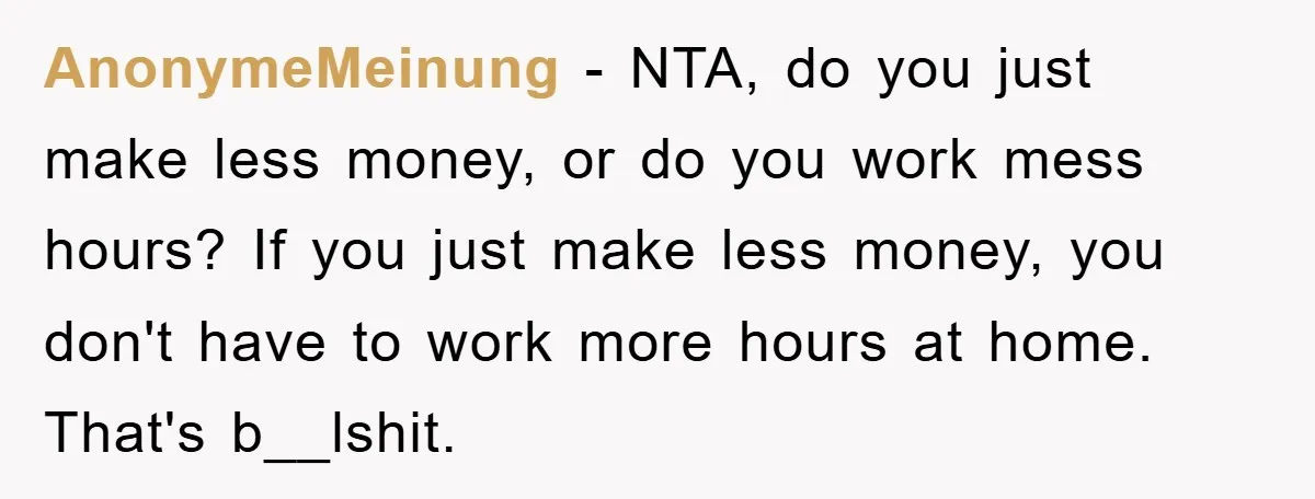 AnonymeMeinung − NTA, do you just make less money, or do you work mess hours? If you just make less money, you don't have to work more hours at home....