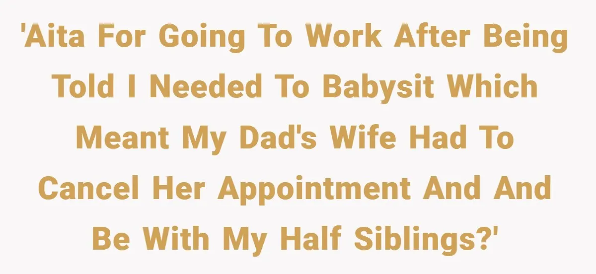 'AITA for going to work after being told I needed to babysit which meant my dad's wife had to cancel her appointment and and be with my half siblings?'