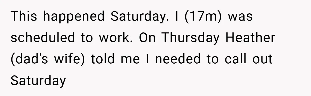 This happened Saturday. I (17m) was scheduled to work. On Thursday Heather (dad's wife) told me I needed to call out Saturday
