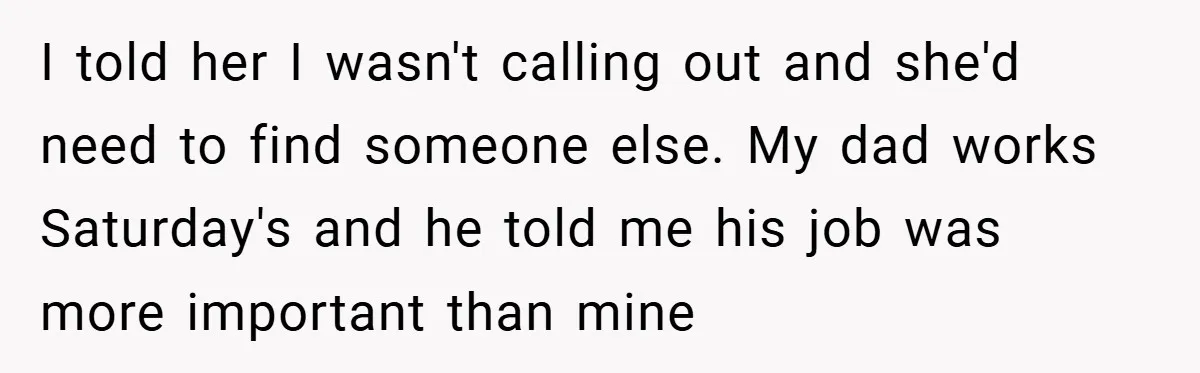 I told her I wasn't calling out and she'd need to find someone else. My dad works Saturday's and he told me his job was more important than mine
