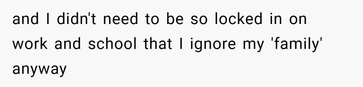 and I didn't need to be so locked in on work and school that I ignore my 'family' anyway
