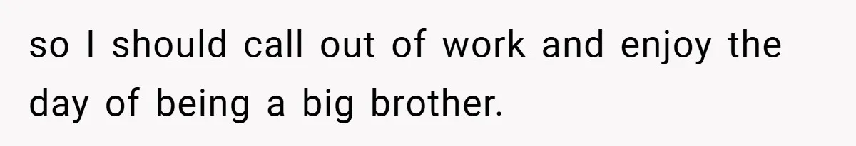 so I should call out of work and enjoy the day of being a big brother.