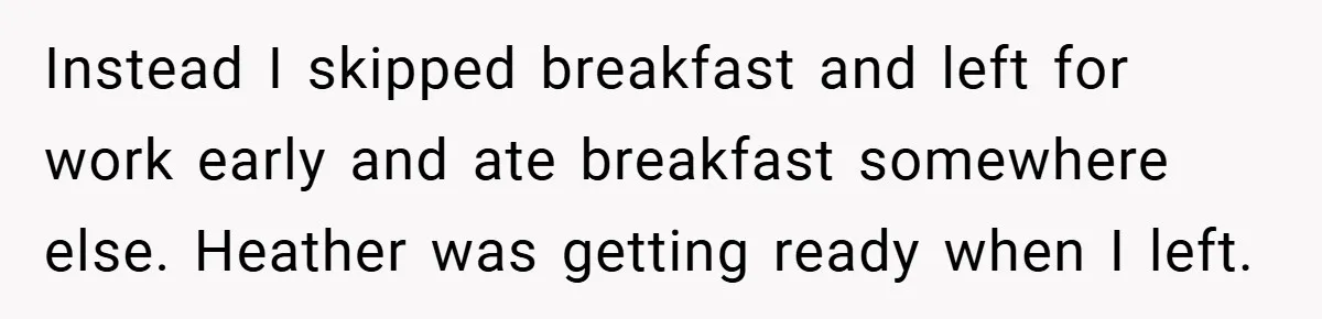 Instead I skipped breakfast and left for work early and ate breakfast somewhere else. Heather was getting ready when I left.