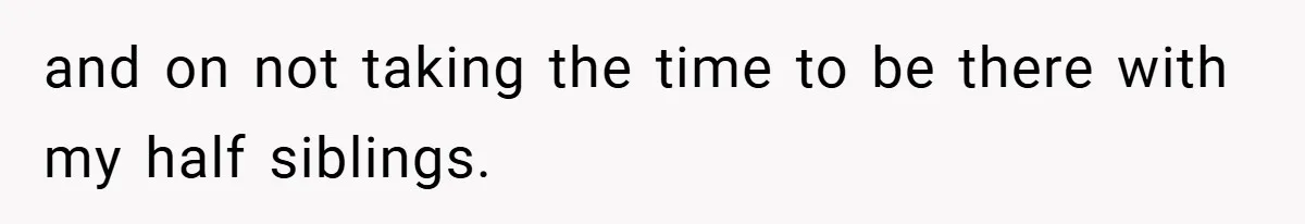 and on not taking the time to be there with my half siblings.