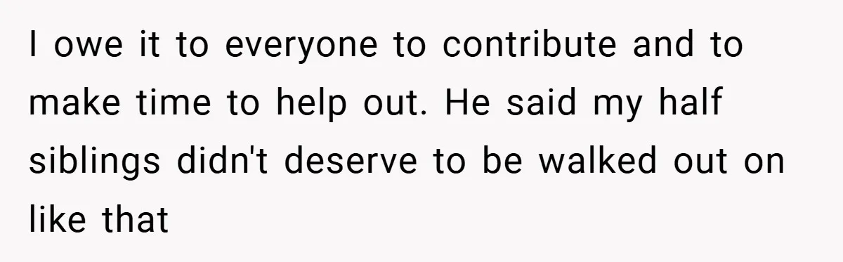 I owe it to everyone to contribute and to make time to help out. He said my half siblings didn't deserve to be walked out on like that