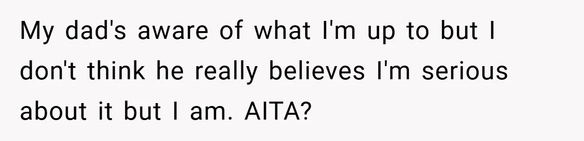 My dad's aware of what I'm up to but I don't think he really believes I'm serious about it but I am. AITA?