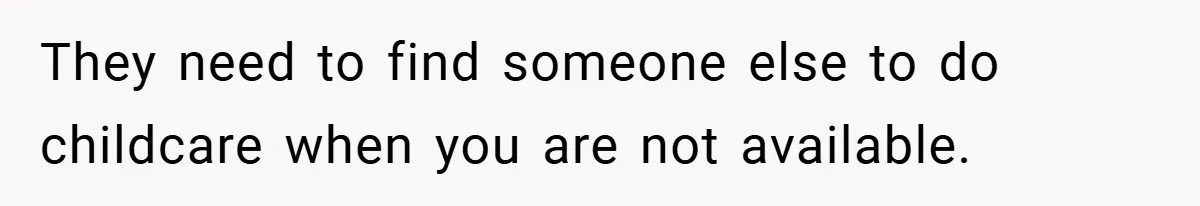 They need to find someone else to do childcare when you are not available.