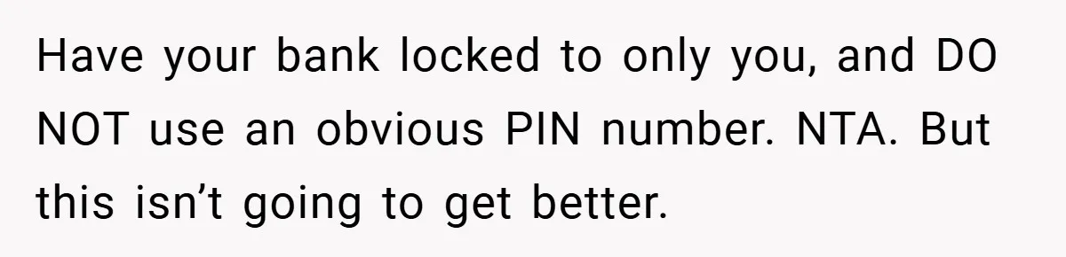 Have your bank locked to only you, and DO NOT use an obvious PIN number. NTA. But this isn’t going to get better.