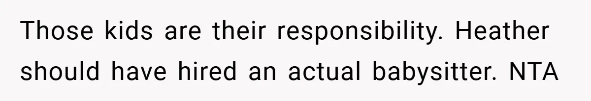 Those kids are their responsibility. Heather should have hired an actual babysitter. NTA