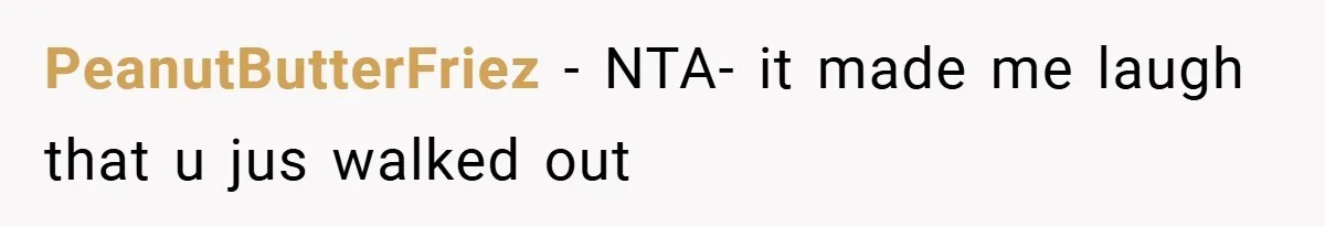 PeanutButterFriez − NTA- it made me laugh that u jus walked out