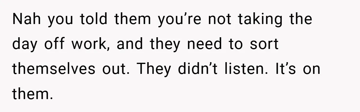 Nah you told them you’re not taking the day off work, and they need to sort themselves out. They didn’t listen. It’s on them.