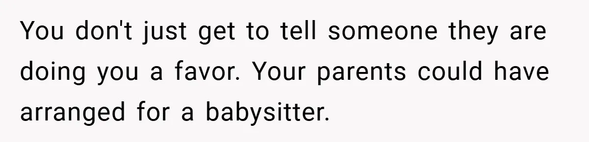 You don't just get to tell someone they are doing you a favor. Your parents could have arranged for a babysitter.