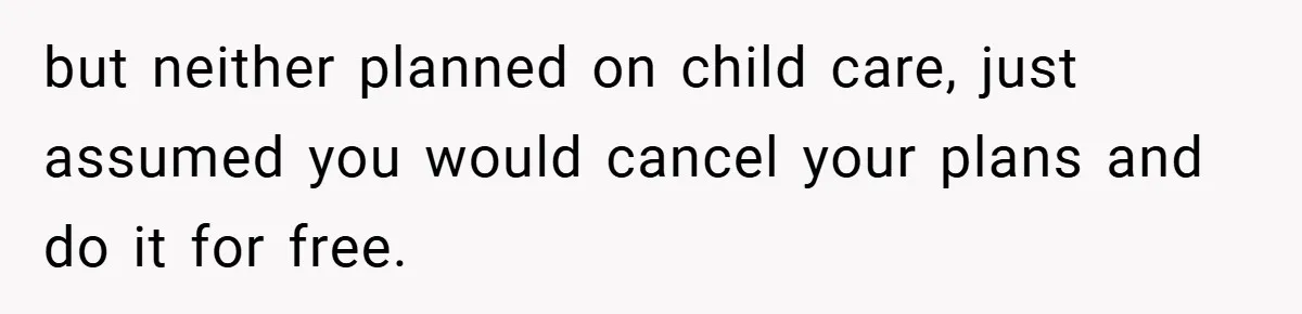 but neither planned on child care, just assumed you would cancel your plans and do it for free.