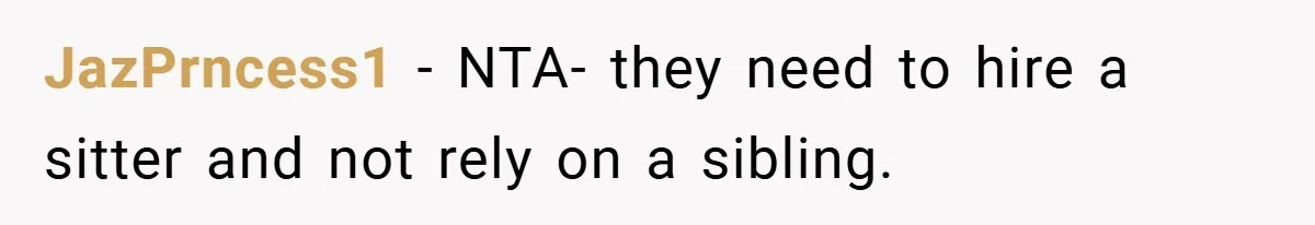 JazPrncess1 − NTA- they need to hire a sitter and not rely on a sibling.