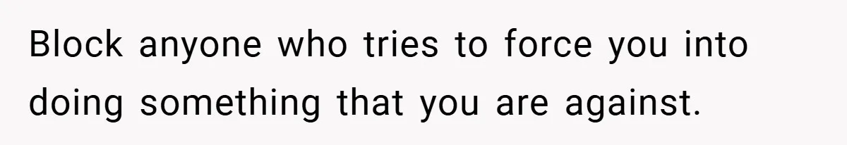 Block anyone who tries to force you into doing something that you are against.