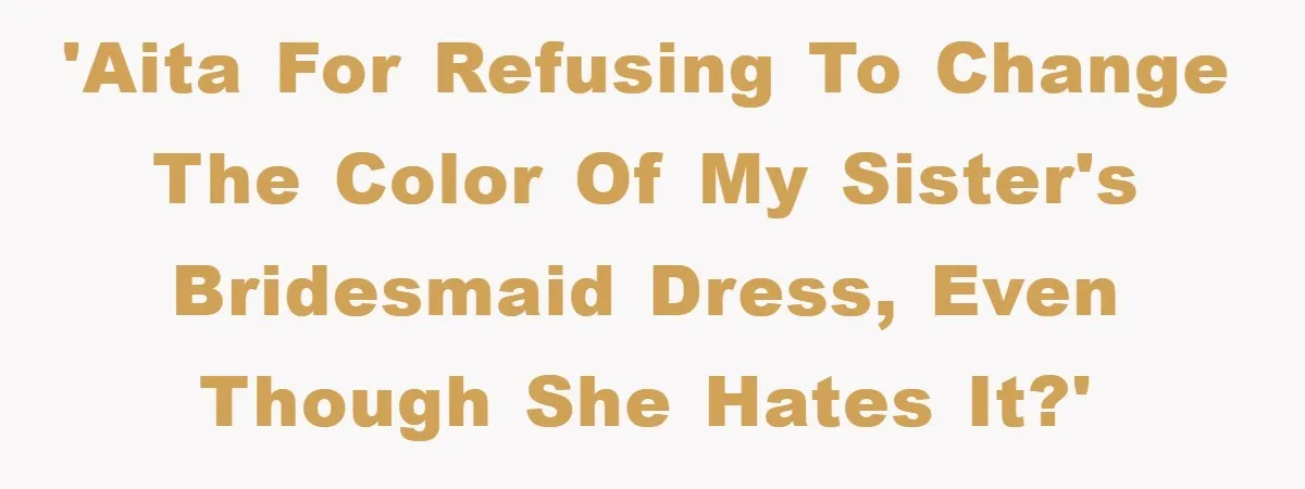 'AITA for refusing to change the color of my sister's bridesmaid dress, even though she hates it?'