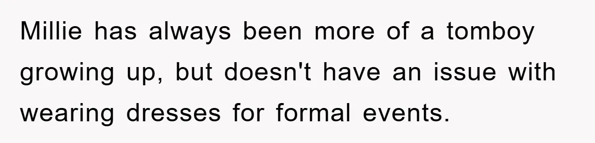 Millie has always been more of a tomboy growing up, but doesn't have an issue with wearing dresses for formal events.