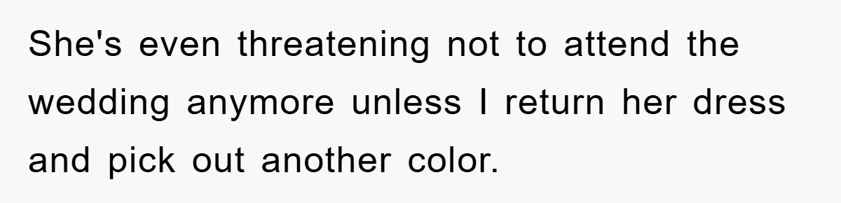 She's even threatening not to attend the wedding anymore unless I return her dress and pick out another color.