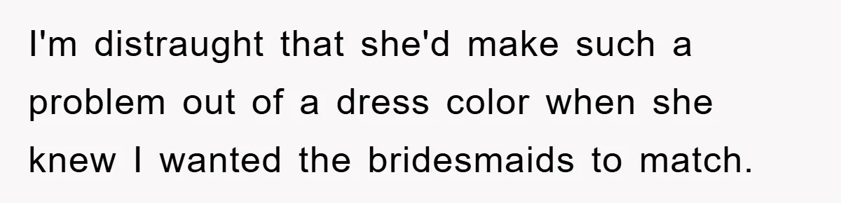 I'm distraught that she'd make such a problem out of a dress color when she knew I wanted the bridesmaids to match.
