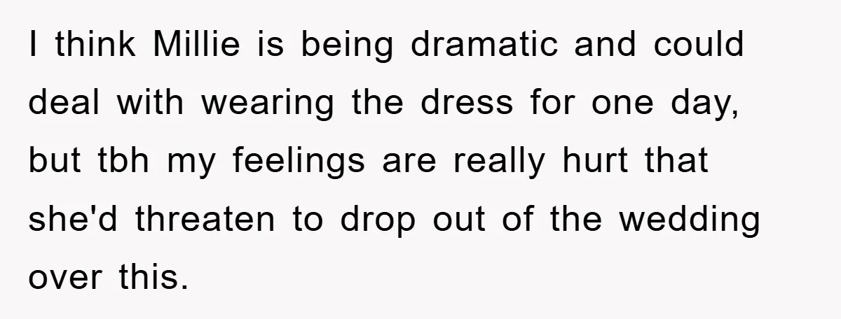 I think Millie is being dramatic and could deal with wearing the dress for one day, but tbh my feelings are really hurt that she'd threaten to drop out of...