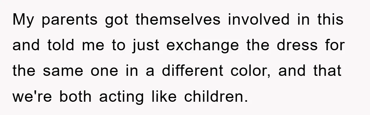 My parents got themselves involved in this and told me to just exchange the dress for the same one in a different color, and that we're both acting like children.
