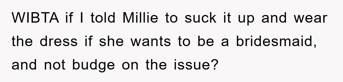 WIBTA if I told Millie to suck it up and wear the dress if she wants to be a bridesmaid, and not budge on the issue?