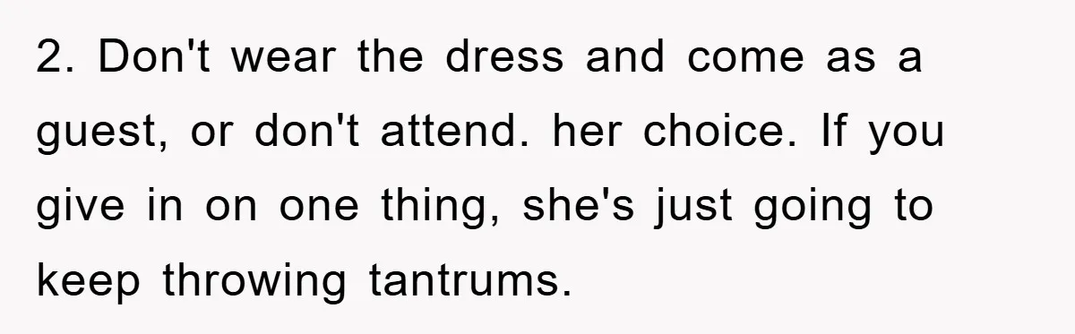 2. Don't wear the dress and come as a guest, or don't attend. her choice. If you give in on one thing, she's just going to keep throwing tantrums.