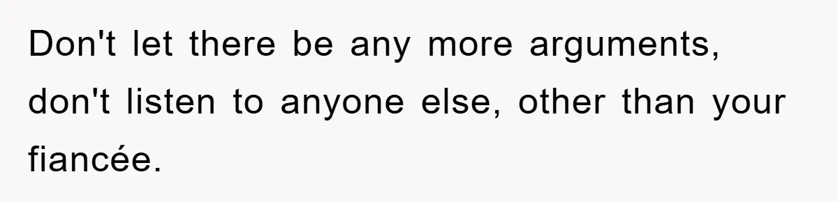 Don't let there be any more arguments, don't listen to anyone else, other than your fiancée.