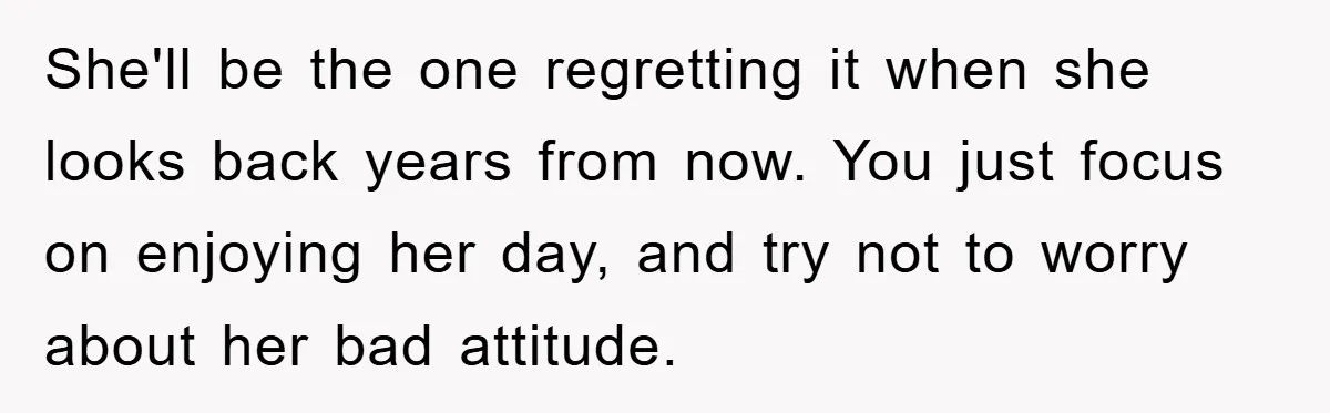 She'll be the one regretting it when she looks back years from now. You just focus on enjoying her day, and try not to worry about her bad attitude.