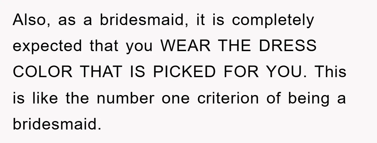 Also, as a bridesmaid, it is completely expected that you WEAR THE DRESS COLOR THAT IS PICKED FOR YOU. This is like the number one criterion of being a bridesmaid.