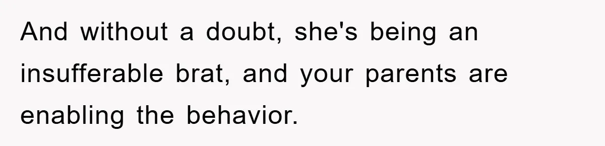 And without a doubt, she's being an insufferable brat, and your parents are enabling the behavior.