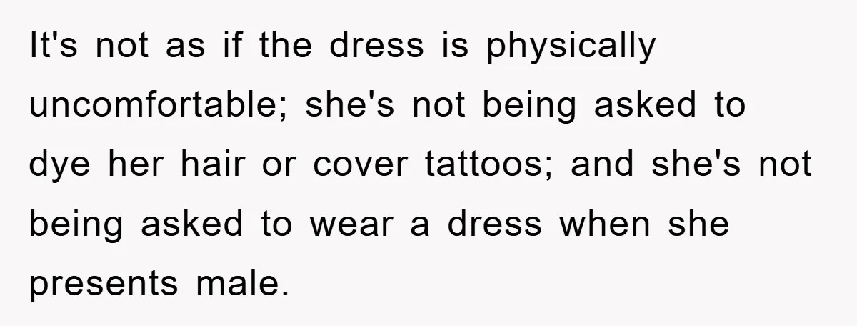 It's not as if the dress is physically uncomfortable; she's not being asked to dye her hair or cover tattoos; and she's not being asked to wear a dress when...