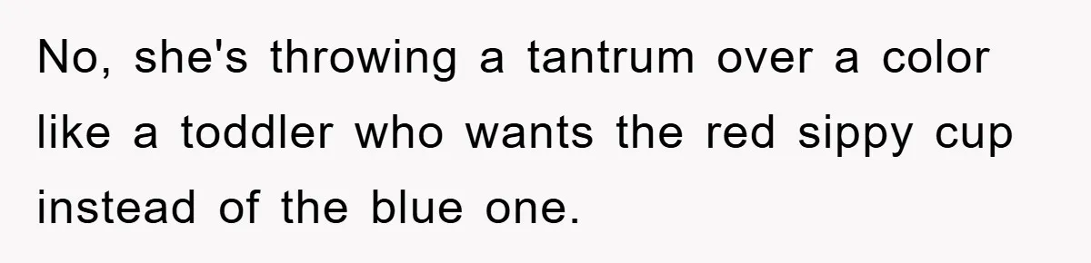 No, she's throwing a tantrum over a color like a toddler who wants the red sippy cup instead of the blue one.