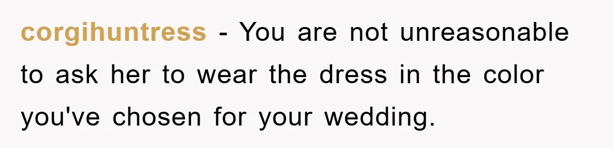 corgihuntress − You are not unreasonable to ask her to wear the dress in the color you've chosen for your wedding.