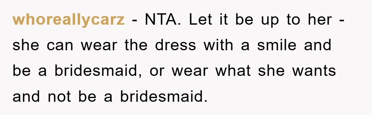 whoreallycarz − NTA. Let it be up to her - she can wear the dress with a smile and be a bridesmaid, or wear what she wants and not be...