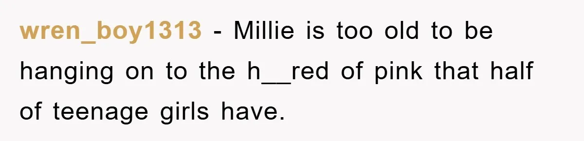 wren_boy1313 − Millie is too old to be hanging on to the h__red of pink that half of teenage girls have.