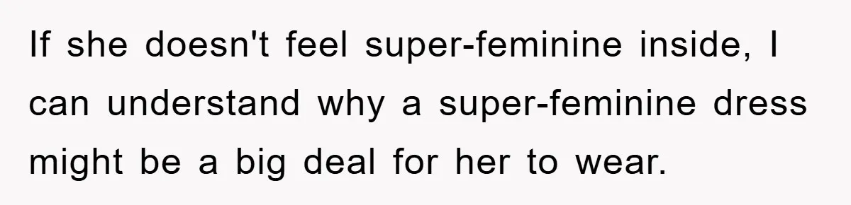 If she doesn't feel super-feminine inside, I can understand why a super-feminine dress might be a big deal for her to wear.