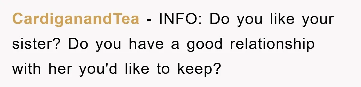 CardiganandTea − INFO: Do you like your sister? Do you have a good relationship with her you'd like to keep?