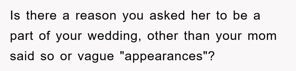 Is there a reason you asked her to be a part of your wedding, other than your mom said so or vague "appearances"?