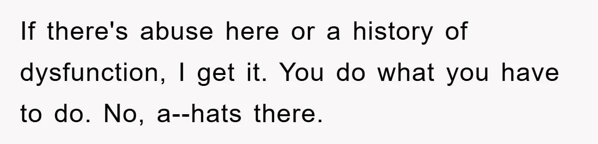If there's abuse here or a history of dysfunction, I get it. You do what you have to do. No, a--hats there.