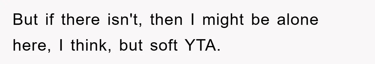 But if there isn't, then I might be alone here, I think, but soft YTA.